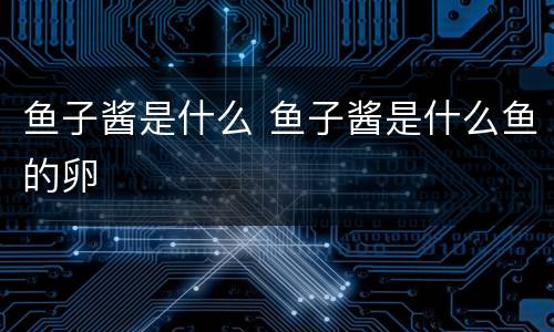 鱼子酱是什么 鱼子酱是什么鱼的卵