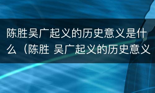 陈胜吴广起义的历史意义是什么（陈胜 吴广起义的历史意义）