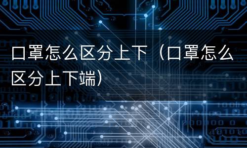 口罩怎么区分上下（口罩怎么区分上下端）