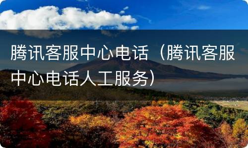 腾讯客服中心电话（腾讯客服中心电话人工服务）