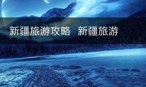  新疆旅游攻略  新疆旅游