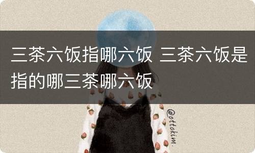三茶六饭指哪六饭 三茶六饭是指的哪三茶哪六饭