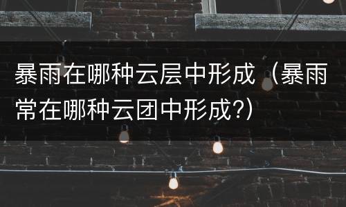 暴雨在哪种云层中形成（暴雨常在哪种云团中形成?）