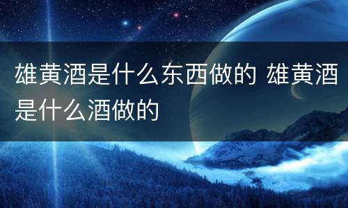雄黄酒是什么东西做的 雄黄酒是什么酒做的
