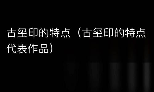 古玺印的特点（古玺印的特点代表作品）