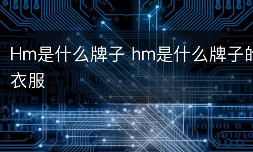 Hm是什么牌子 hm是什么牌子的衣服