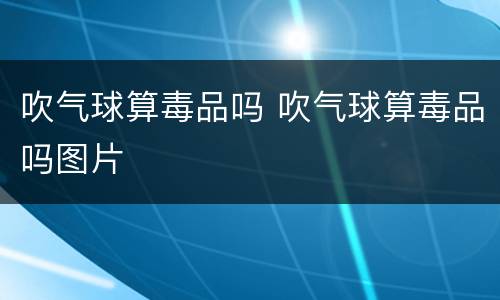 吹气球算毒品吗 吹气球算毒品吗图片
