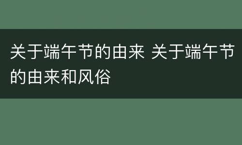 关于端午节的由来 关于端午节的由来和风俗