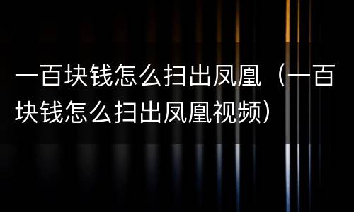 一百块钱怎么扫出凤凰（一百块钱怎么扫出凤凰视频）