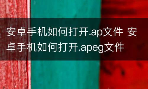 安卓手机如何打开.ap文件 安卓手机如何打开.apeg文件
