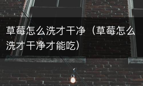 草莓怎么洗才干净（草莓怎么洗才干净才能吃）