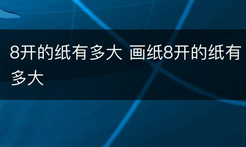 8开的纸有多大 画纸8开的纸有多大