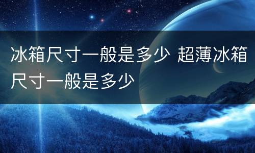 冰箱尺寸一般是多少 超薄冰箱尺寸一般是多少
