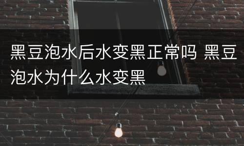 黑豆泡水后水变黑正常吗 黑豆泡水为什么水变黑