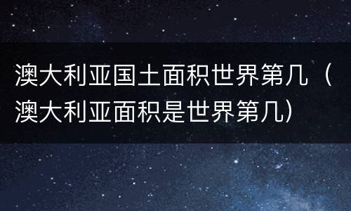 澳大利亚国土面积世界第几（澳大利亚面积是世界第几）
