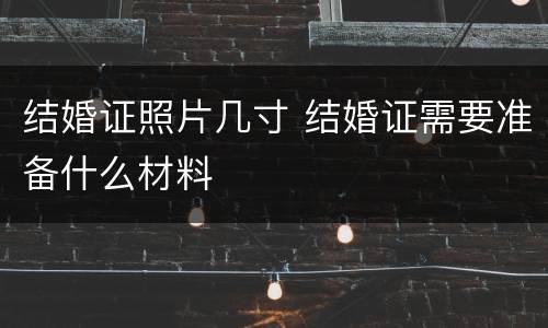 结婚证照片几寸 结婚证需要准备什么材料