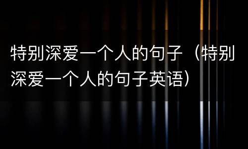 特别深爱一个人的句子（特别深爱一个人的句子英语）