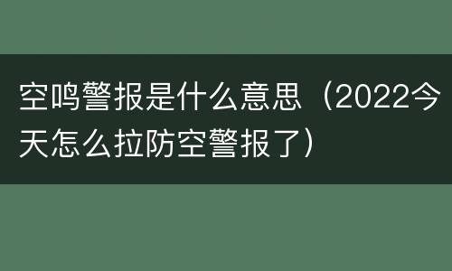 空鸣警报是什么意思（2022今天怎么拉防空警报了）