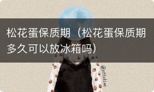 松花蛋保质期（松花蛋保质期多久可以放冰箱吗）