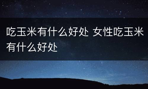 吃玉米有什么好处 女性吃玉米有什么好处