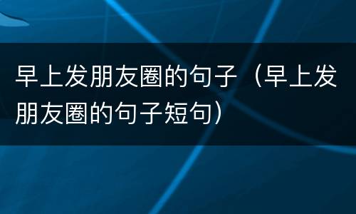早上发朋友圈的句子（早上发朋友圈的句子短句）