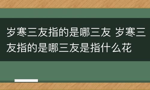 岁寒三友指的是哪三友 岁寒三友指的是哪三友是指什么花