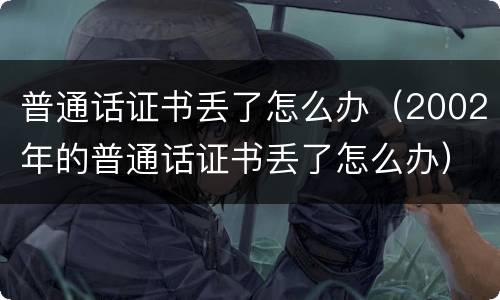 普通话证书丢了怎么办（2002年的普通话证书丢了怎么办）