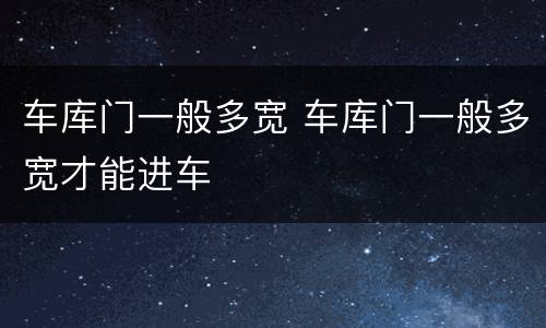 车库门一般多宽 车库门一般多宽才能进车