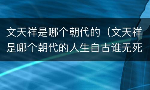 文天祥是哪个朝代的（文天祥是哪个朝代的人生自古谁无死）