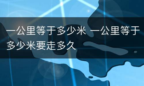一公里等于多少米 一公里等于多少米要走多久