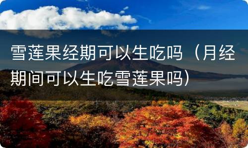 雪莲果经期可以生吃吗（月经期间可以生吃雪莲果吗）