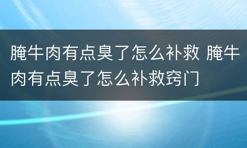 腌牛肉有点臭了怎么补救 腌牛肉有点臭了怎么补救窍门