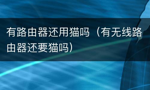 有路由器还用猫吗（有无线路由器还要猫吗）