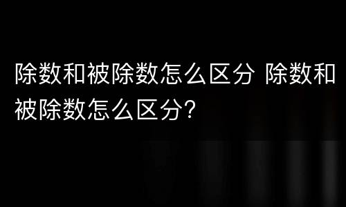 除数和被除数怎么区分 除数和被除数怎么区分?