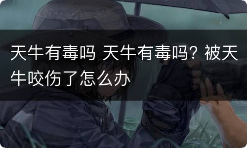 天牛有毒吗 天牛有毒吗? 被天牛咬伤了怎么办
