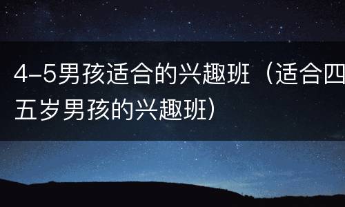 4-5男孩适合的兴趣班（适合四五岁男孩的兴趣班）