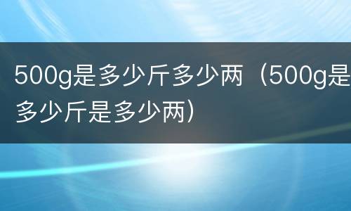 500g是多少斤多少两（500g是多少斤是多少两）