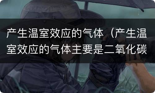 产生温室效应的气体（产生温室效应的气体主要是二氧化碳）