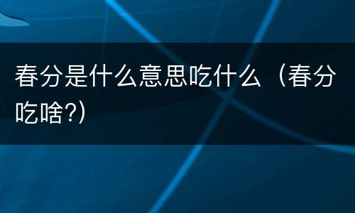 春分是什么意思吃什么（春分吃啥?）