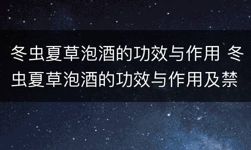 冬虫夏草泡酒的功效与作用 冬虫夏草泡酒的功效与作用及禁忌