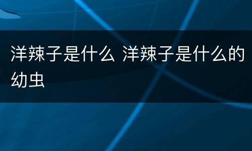 洋辣子是什么 洋辣子是什么的幼虫