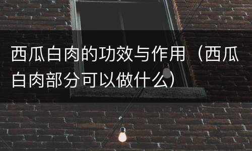 西瓜白肉的功效与作用（西瓜白肉部分可以做什么）