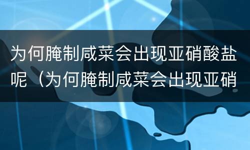 为何腌制咸菜会出现亚硝酸盐呢（为何腌制咸菜会出现亚硝酸盐呢怎么回事）