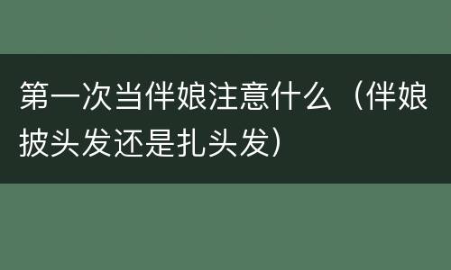 第一次当伴娘注意什么（伴娘披头发还是扎头发）