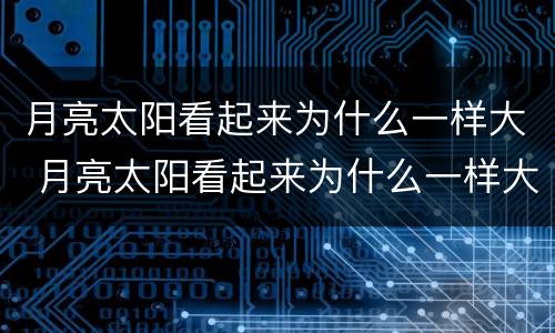 月亮太阳看起来为什么一样大 月亮太阳看起来为什么一样大猜一生肖