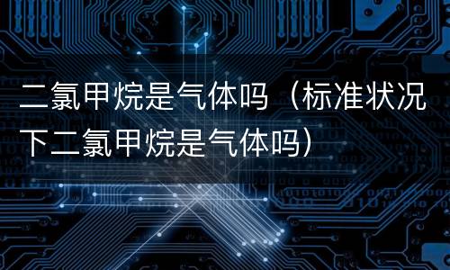 二氯甲烷是气体吗（标准状况下二氯甲烷是气体吗）