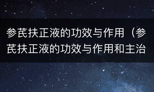 参芪扶正液的功效与作用（参芪扶正液的功效与作用和主治）