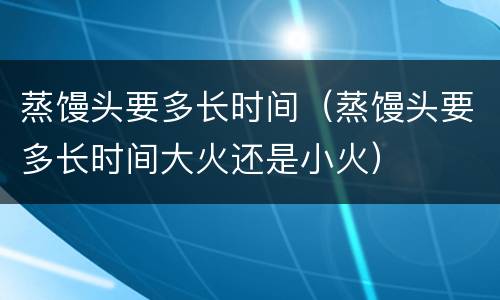 蒸馒头要多长时间（蒸馒头要多长时间大火还是小火）
