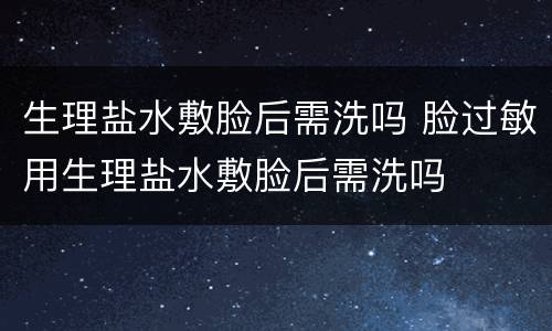 生理盐水敷脸后需洗吗 脸过敏用生理盐水敷脸后需洗吗