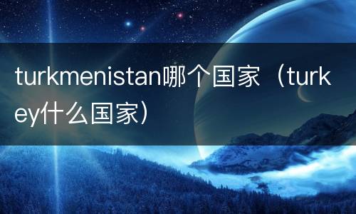 turkmenistan哪个国家（turkey什么国家）